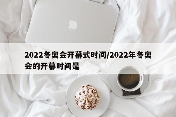 2022冬奥会开幕式时间/2022年冬奥会的开幕时间是