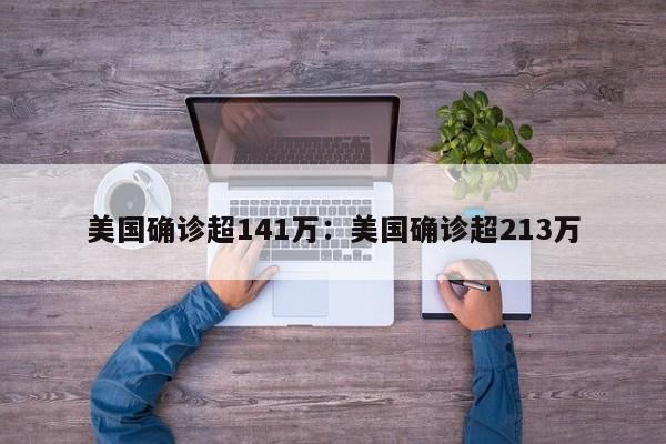 美国确诊超141万:美国确诊超213万