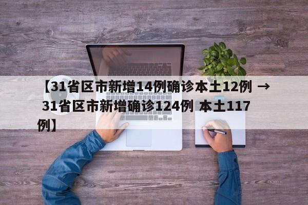 【31省区市新增14例确诊本土12例 → 31省区市新增确诊124例 本土117例】