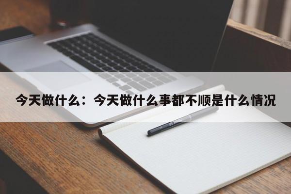 今天做什么:今天做什么事都不顺是什么情况