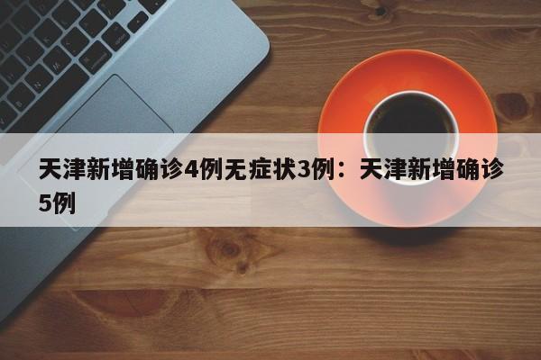 天津新增确诊4例无症状3例:天津新增确诊5例