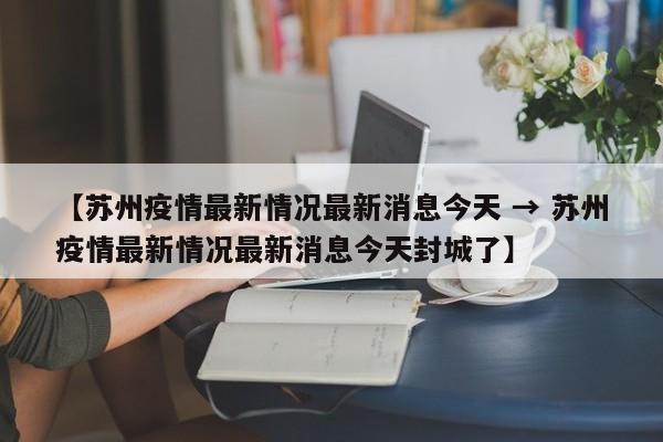 【苏州疫情最新情况最新消息今天 → 苏州疫情最新情况最新消息今天封城了】