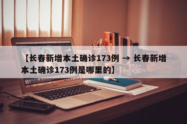 【长春新增本土确诊173例 → 长春新增本土确诊173例是哪里的】