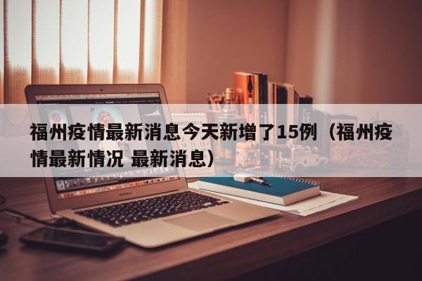 福州疫情最新消息今天新增了15例(福州疫情最新情况 最新消息)