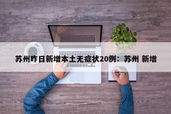 苏州昨日新增本土无症状20例:苏州 新增