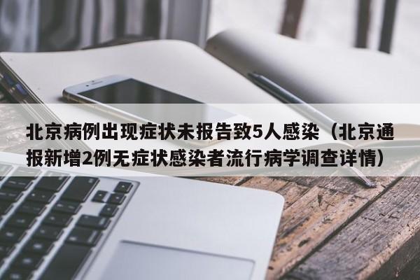 北京病例出现症状未报告致5人感染(北京通报新增2例无症状感染者流行病学调查详情)