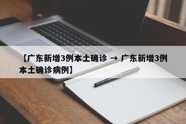 【广东新增3例本土确诊 → 广东新增3例本土确诊病例】