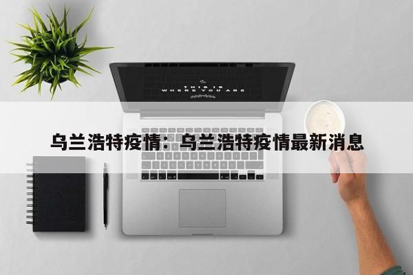 乌兰浩特疫情:乌兰浩特疫情最新消息