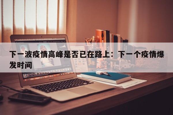 下一波疫情高峰是否已在路上：下一个疫情爆发时间