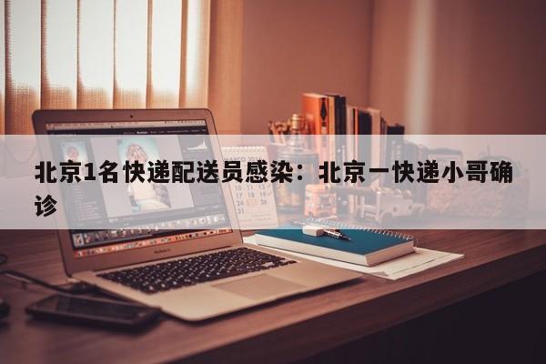 北京1名快递配送员感染:北京一快递小哥确诊