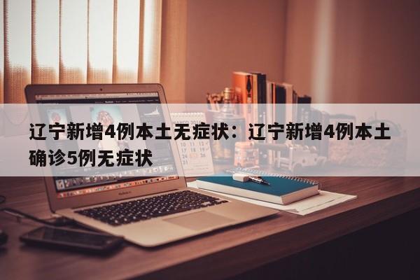 辽宁新增4例本土无症状:辽宁新增4例本土确诊5例无症状