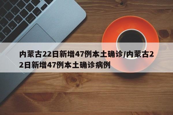 内蒙古22日新增47例本土确诊/内蒙古22日新增47例本土确诊病例