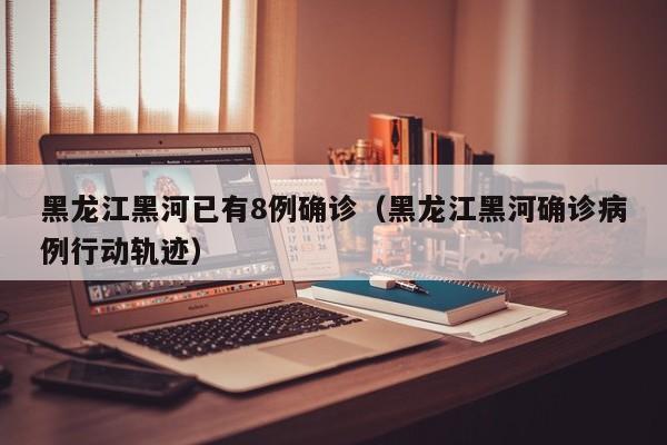 黑龙江黑河已有8例确诊(黑龙江黑河确诊病例行动轨迹)