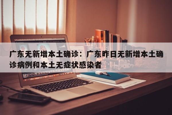 广东无新增本土确诊:广东昨日无新增本土确诊病例和本土无症状感染者