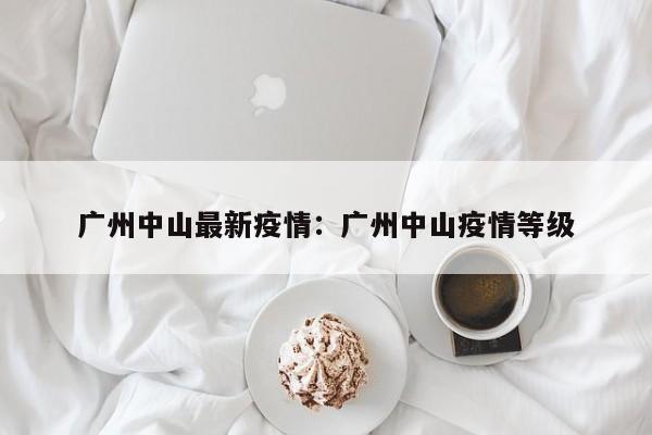 广州中山最新疫情:广州中山疫情等级