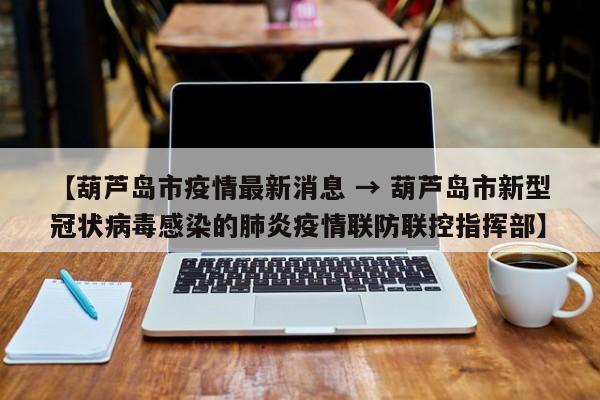 【葫芦岛市疫情最新消息 → 葫芦岛市新型冠状病毒感染的肺炎疫情联防联控指挥部】