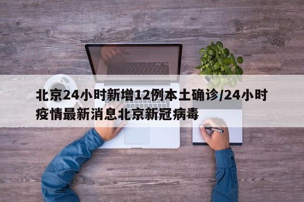北京24小时新增12例本土确诊/24小时疫情最新消息北京新冠病毒