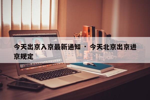 今天出京入京最新通知 · 今天北京出京进京规定