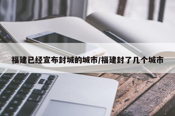 福建已经宣布封城的城市/福建封了几个城市