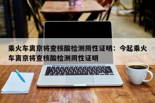 乘火车离京将查核酸检测阴性证明:今起乘火车离京将查核酸检测阴性证明