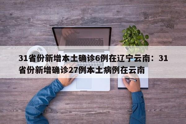 31省份新增本土确诊6例在辽宁云南：31省份新增确诊27例本土病例在云南
