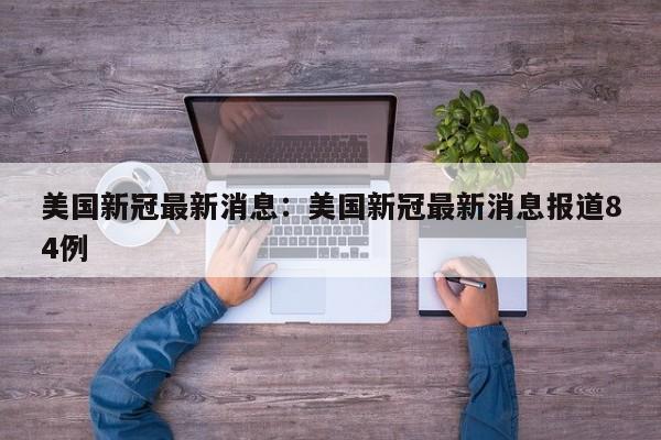 美国新冠最新消息:美国新冠最新消息报道84例