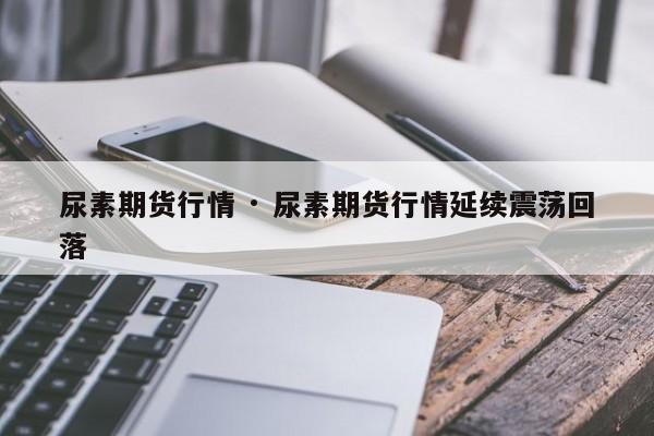 尿素期货行情 · 尿素期货行情延续震荡回落